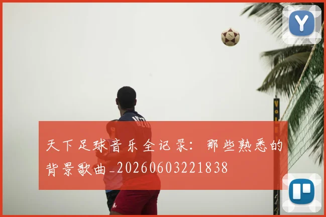 天下足球音乐全记录:那些熟悉的背景歌曲_20260603221838