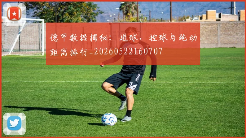 德甲数据揭秘:进球、控球与跑动距离排行_20260522160707