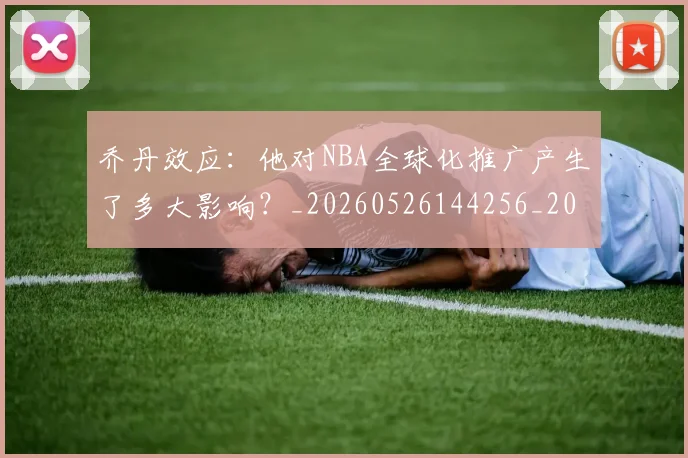 乔丹效应：他对NBA全球化推广产生了多大影响？_20260526144256_20260608142705