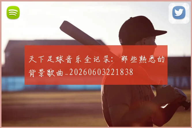 天下足球音乐全记录:那些熟悉的背景歌曲_20260603221838