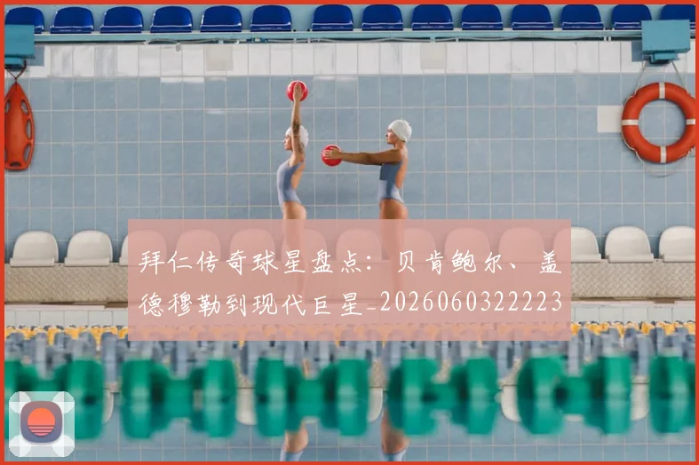 拜仁传奇球星盘点：贝肯鲍尔、盖德穆勒到现代巨星_20260603222236
