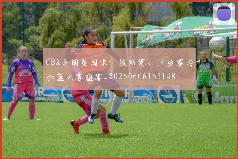 CBA全明星周末：技巧赛、三分赛与扣篮大赛盛宴_20260606165148
