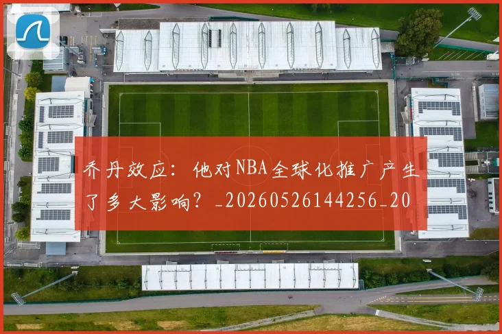 乔丹效应：他对NBA全球化推广产生了多大影响？_20260526144256_20260608142705